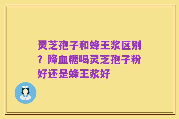 灵芝孢子和蜂王浆区别?降血糖喝灵芝孢子粉好还是蜂王浆好