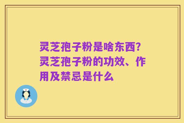 灵芝孢子粉是啥东西?灵芝孢子粉的功效、作用及禁忌是什么