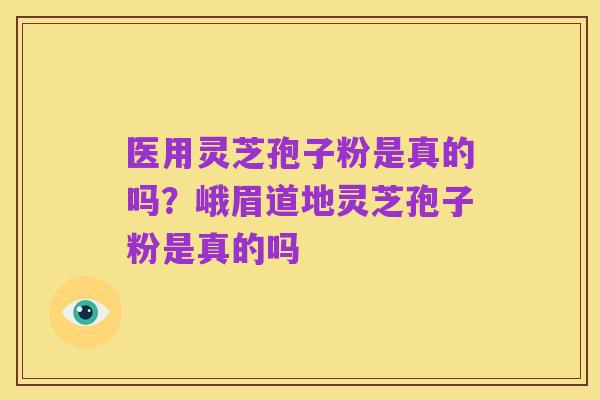 医用灵芝孢子粉是真的吗?峨眉道地灵芝孢子粉是真的吗