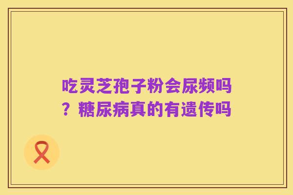 吃灵芝孢子粉会尿频吗？糖尿病真的有遗传吗