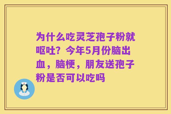 为什么吃灵芝孢子粉就呕吐？今年5月份脑出血，脑梗，朋友送孢子粉是否可以吃吗