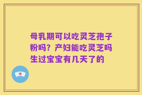 母乳期可以吃灵芝孢子粉吗？产妇能吃灵芝吗生过宝宝有几天了的
