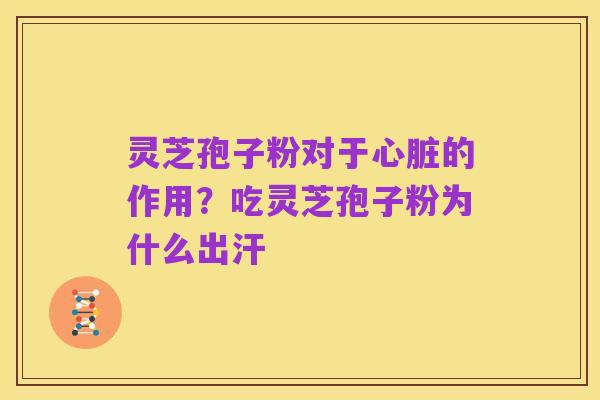 灵芝孢子粉对于心脏的作用?吃灵芝孢子粉为什么出汗