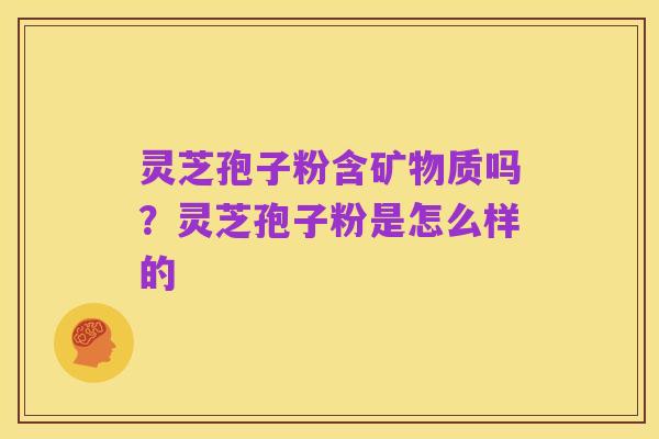 灵芝孢子粉含矿物质吗？灵芝孢子粉是怎么样的
