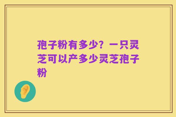 孢子粉有多少？一只灵芝可以产多少灵芝孢子粉