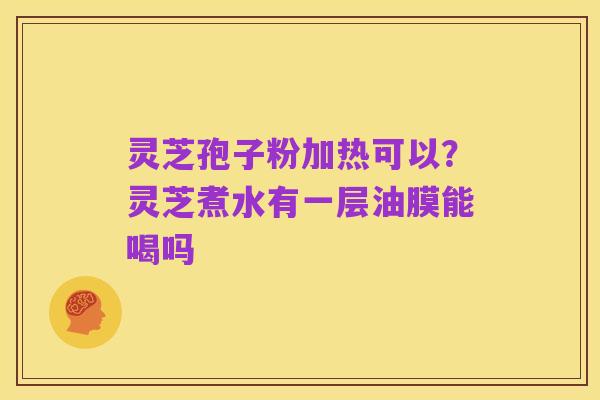 灵芝孢子粉加热可以？灵芝煮水有一层油膜能喝吗