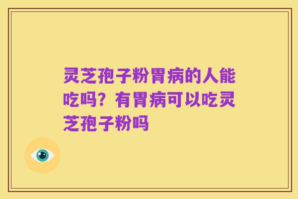 灵芝孢子粉胃病的人能吃吗?有胃病可以吃灵芝孢子粉吗
