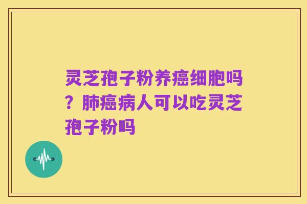 灵芝孢子粉养癌细胞吗?肺癌病人可以吃灵芝孢子粉吗