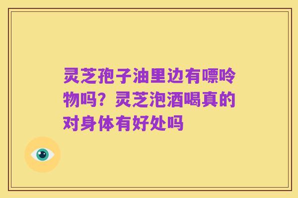 灵芝孢子油里边有嘌呤物吗?灵芝泡酒喝真的对身体有好处吗