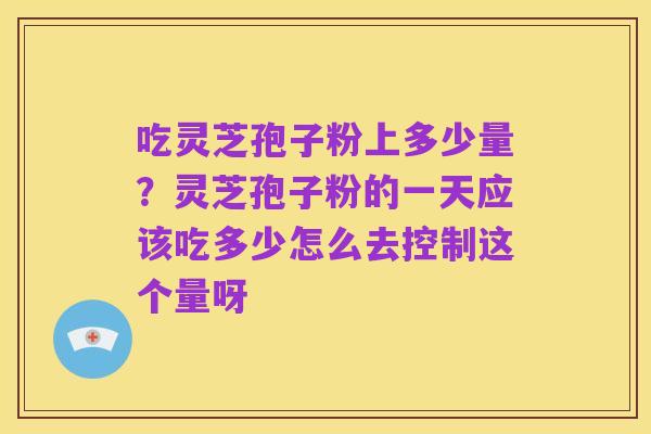 吃灵芝孢子粉上多少量?灵芝孢子粉的一天应该吃多少怎么去控制这个量呀