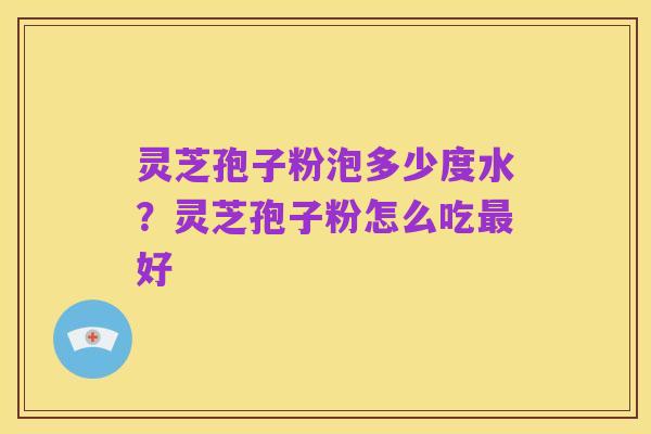 灵芝孢子粉泡多少度水?灵芝孢子粉怎么吃最好