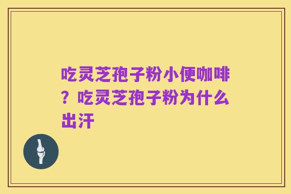 吃灵芝孢子粉小便咖啡?吃灵芝孢子粉为什么出汗