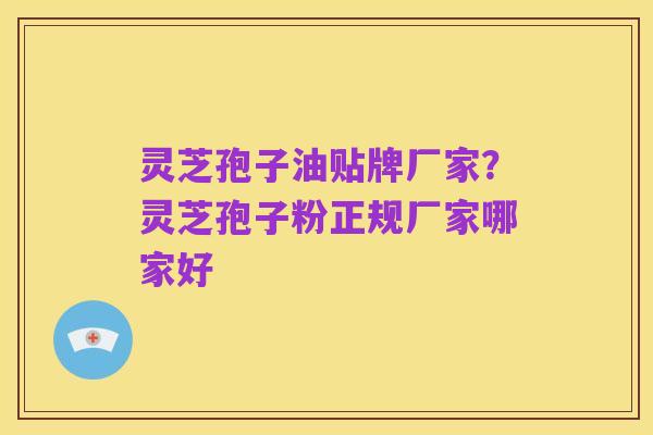 灵芝孢子油贴牌厂家?灵芝孢子粉正规厂家哪家好