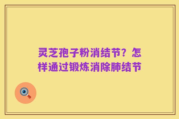 灵芝孢子粉消结节？怎样通过锻炼消除肺结节