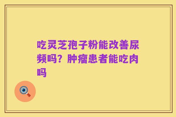 吃灵芝孢子粉能改善尿频吗?肿瘤患者能吃肉吗