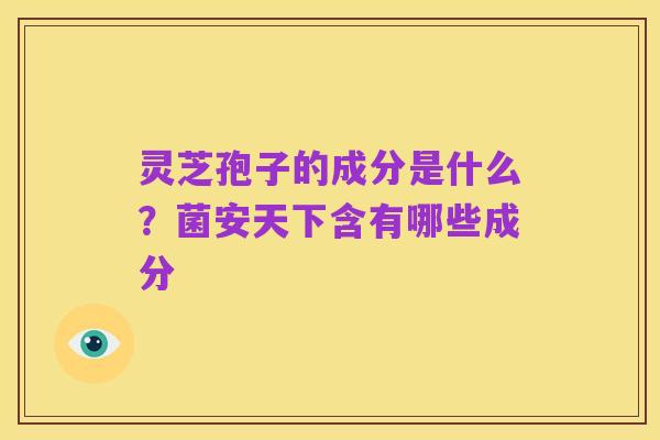 灵芝孢子的成分是什么?菌安天下含有哪些成分