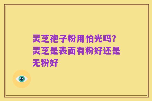 灵芝孢子粉用怕光吗?灵芝是表面有粉好还是无粉好