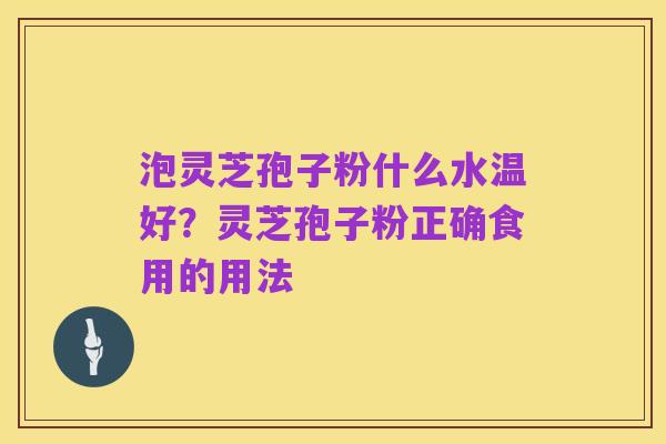 泡灵芝孢子粉什么水温好?灵芝孢子粉正确食用的用法