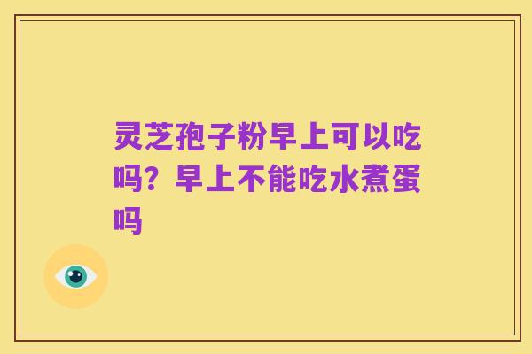 灵芝孢子粉早上可以吃吗？早上不能吃水煮蛋吗