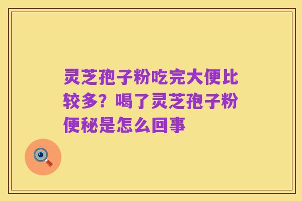 灵芝孢子粉吃完大便比较多?喝了灵芝孢子粉便秘是怎么回事