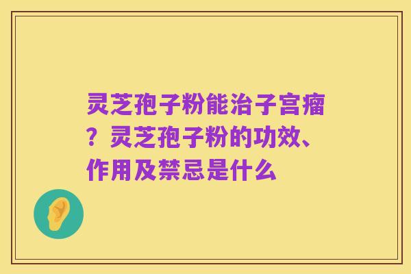 灵芝孢子粉能治子宫瘤?灵芝孢子粉的功效、作用及禁忌是什么