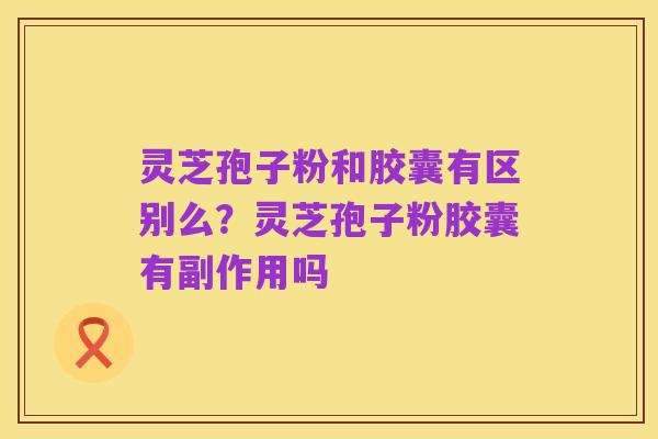灵芝孢子粉和胶囊有区别么?灵芝孢子粉胶囊有副作用吗