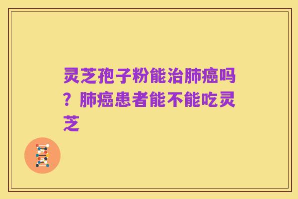 灵芝孢子粉能治肺癌吗?肺癌患者能不能吃灵芝