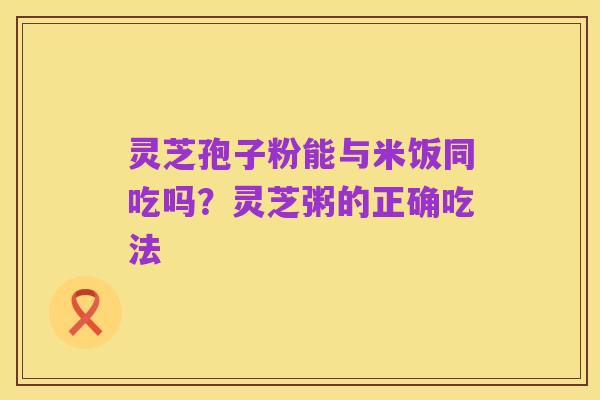 灵芝孢子粉能与米饭同吃吗?灵芝粥的正确吃法