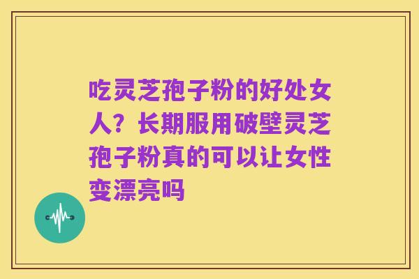 吃灵芝孢子粉的好处女人？长期服用破壁灵芝孢子粉真的可以让女性变漂亮吗