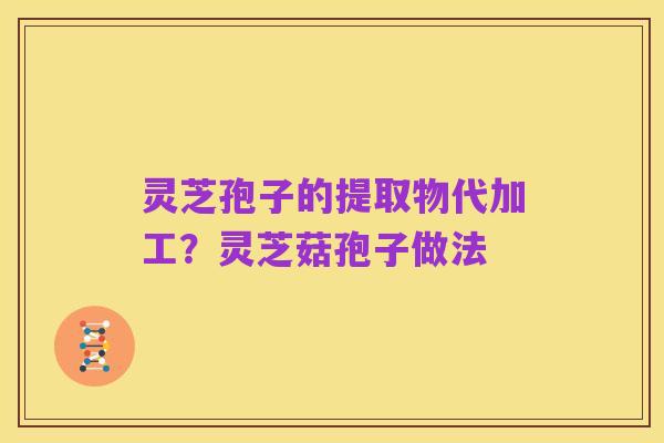 灵芝孢子的提取物代加工?灵芝菇孢子做法