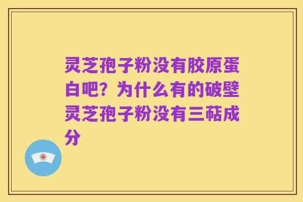 灵芝孢子粉没有胶原蛋白吧？为什么有的破壁灵芝孢子粉没有三萜成分