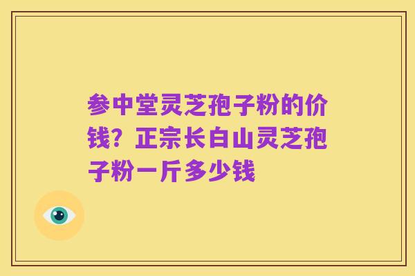 参中堂灵芝孢子粉的价钱?正宗长白山灵芝孢子粉一斤多少钱