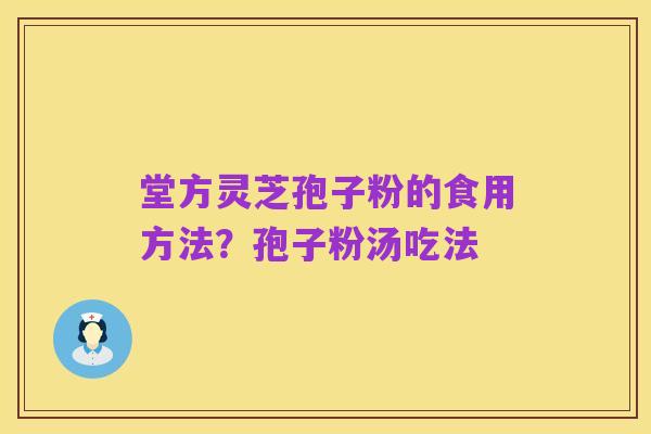 堂方灵芝孢子粉的食用方法？孢子粉汤吃法