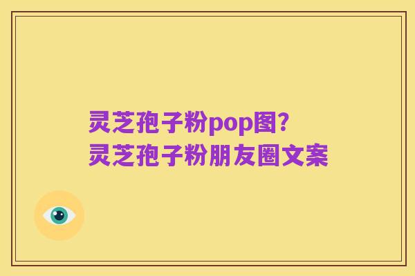 灵芝孢子粉pop图？灵芝孢子粉朋友圈文案