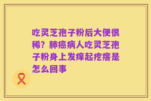 吃灵芝孢子粉后大便很稀?肺癌病人吃灵芝孢子粉身上发痒起疙瘩是怎么回事