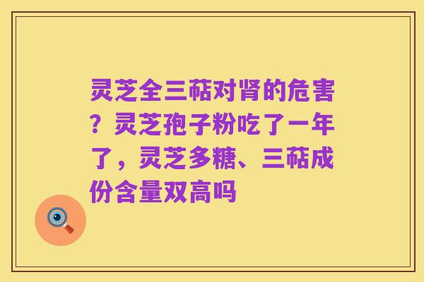 灵芝全三萜对肾的危害?灵芝孢子粉吃了一年了,灵芝多糖、三萜成份含量双高吗