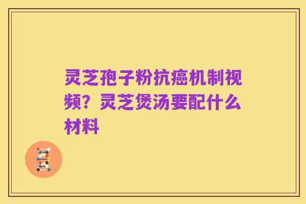 灵芝孢子粉抗癌机制视频？灵芝煲汤要配什么材料