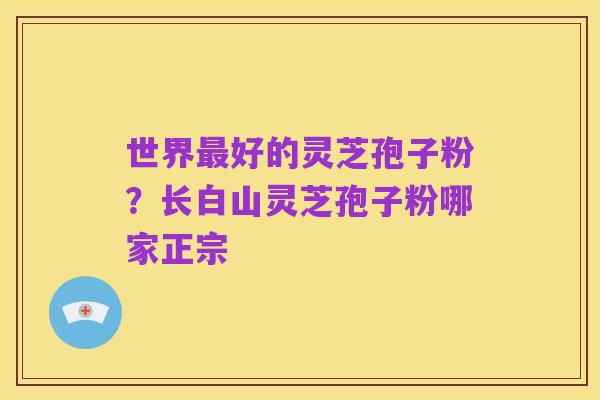 世界最好的灵芝孢子粉?长白山灵芝孢子粉哪家正宗