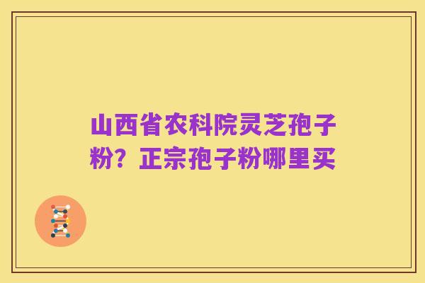 山西省农科院灵芝孢子粉？正宗孢子粉哪里买