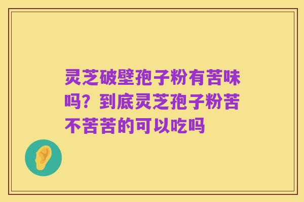 灵芝破壁孢子粉有苦味吗?到底灵芝孢子粉苦不苦苦的可以吃吗