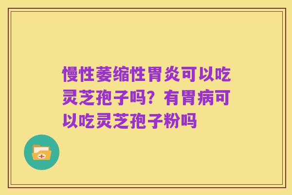 慢性萎缩性胃炎可以吃灵芝孢子吗?有胃病可以吃灵芝孢子粉吗
