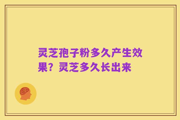 灵芝孢子粉多久产生效果?灵芝多久长出来