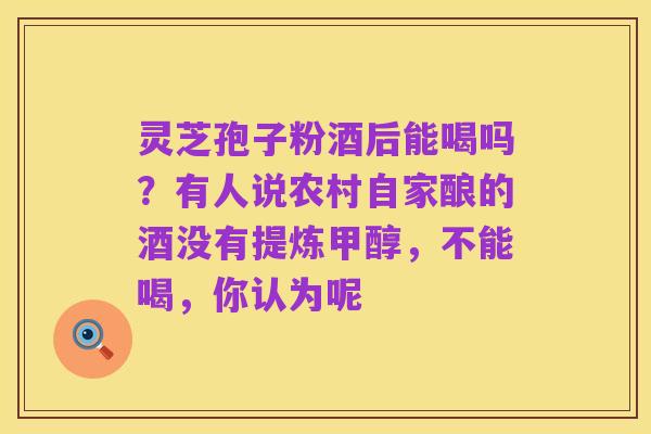 灵芝孢子粉酒后能喝吗?有人说农村自家酿的酒没有提炼甲醇,不能喝,你认为呢