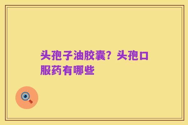 头孢子油胶囊?头孢口服药有哪些