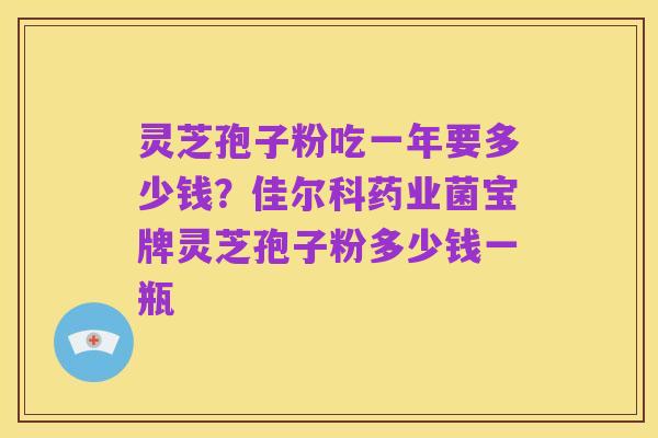 灵芝孢子粉吃一年要多少钱？佳尔科药业菌宝牌灵芝孢子粉多少钱一瓶