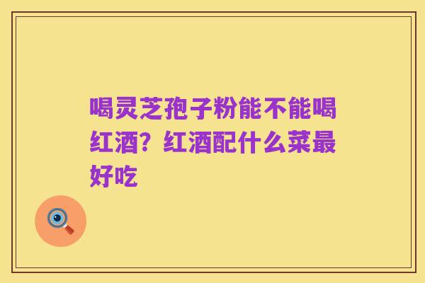 喝灵芝孢子粉能不能喝红酒？红酒配什么菜最好吃