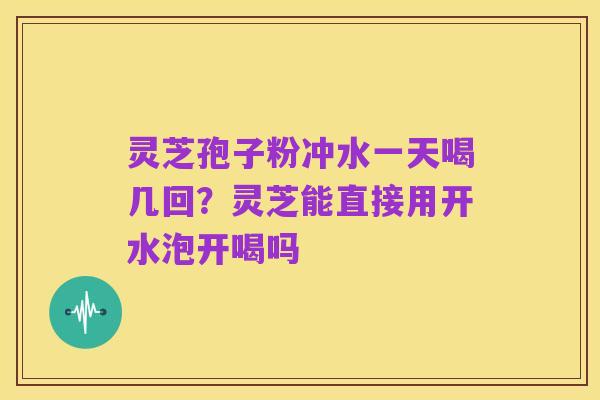 灵芝孢子粉冲水一天喝几回?灵芝能直接用开水泡开喝吗