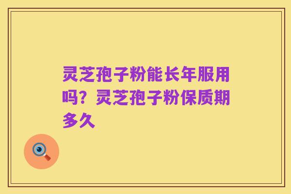 灵芝孢子粉能长年服用吗？灵芝孢子粉保质期多久