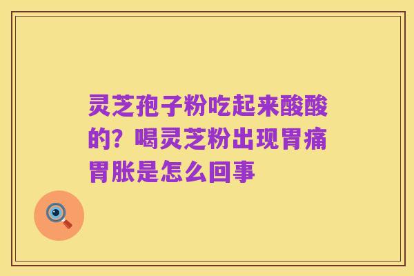 灵芝孢子粉吃起来酸酸的?喝灵芝粉出现胃痛胃胀是怎么回事