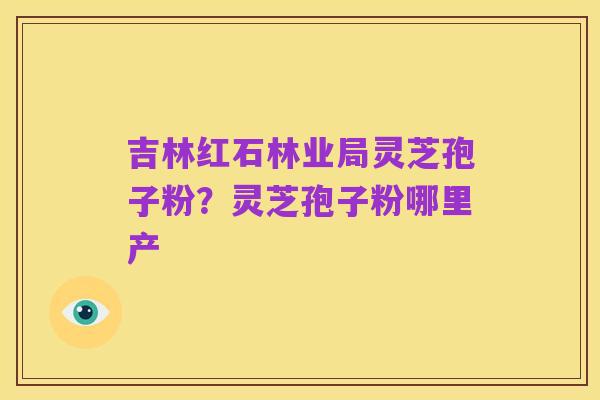 吉林红石林业局灵芝孢子粉？灵芝孢子粉哪里产